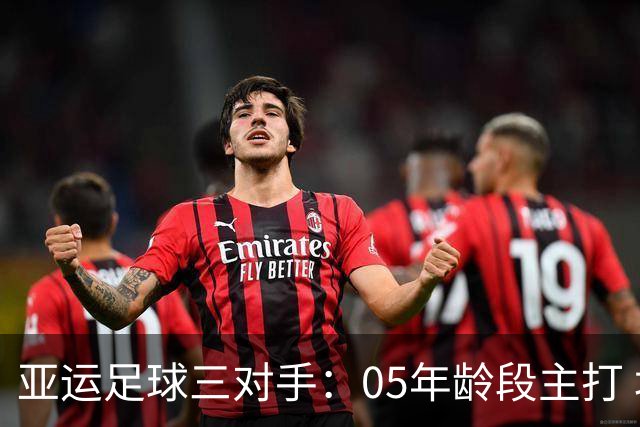 亚运足球三对手：05年龄段主打 均为年内重组队伍