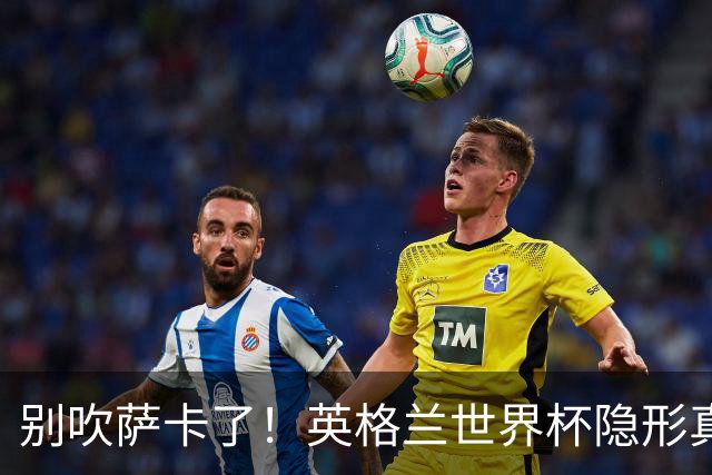 别吹萨卡了！英格兰世界杯隐形真核！不是凯恩也不是贝林厄姆