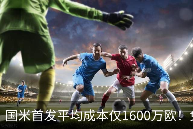 国米首发平均成本仅1600万欧！免签积累下优势，青训逐渐发力！