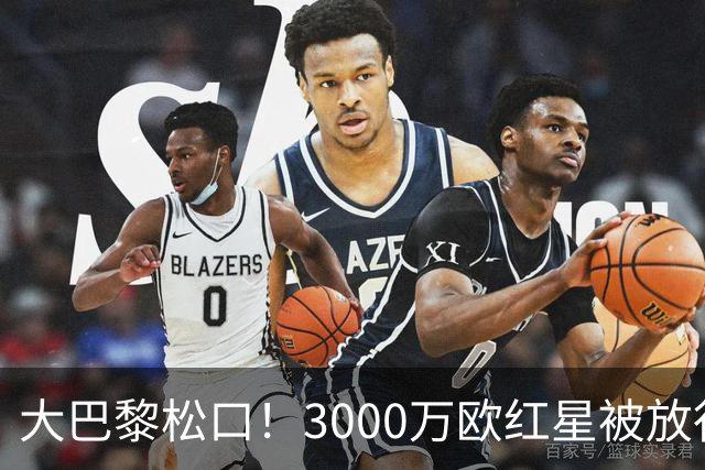 大巴黎松口！3000万欧红星被放行 维拉该不该接盘？