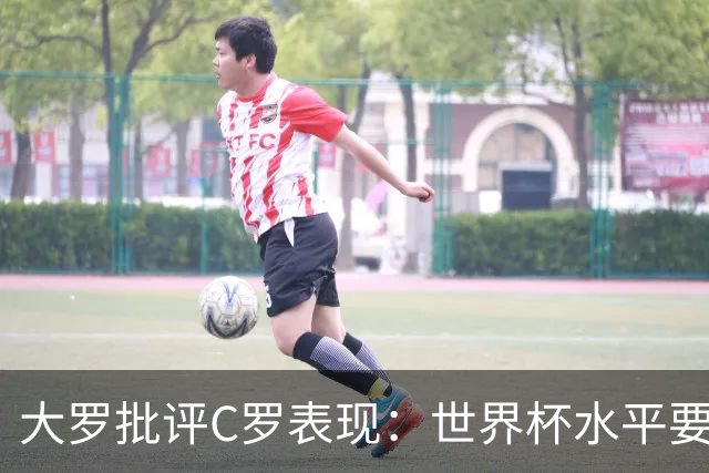 大罗批评C罗表现：世界杯水平要高得多 他身体已达到极限