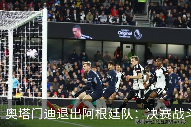 奥塔门迪退出阿根廷队：决赛战斗到最后，问心无愧