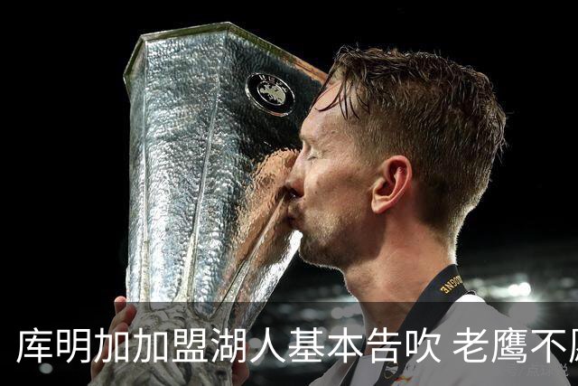 库明加加盟湖人基本告吹 老鹰不愿接手洛杉矶“垃圾资产”