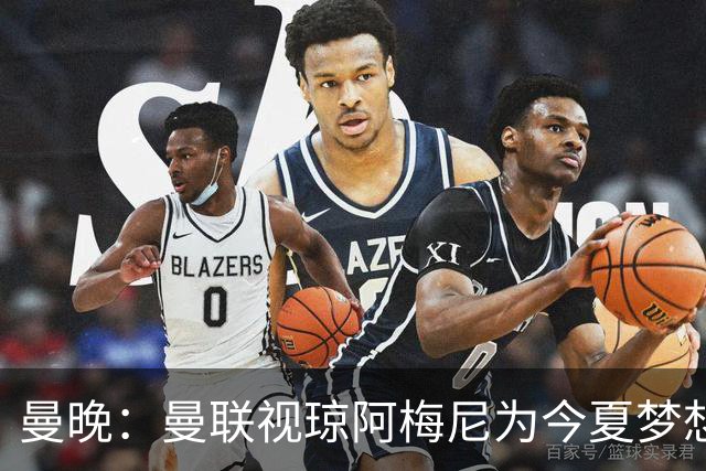 曼晚：曼联视琼阿梅尼为今夏梦想引援，但认为转会不太现实