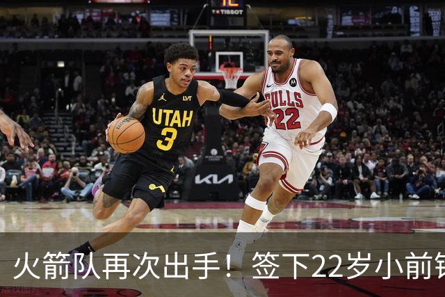 火箭队再次出手！签下22岁小前锋，场均3+1，堪称弱化版阿里扎