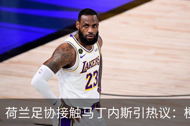 荷兰足协接触马丁内斯引热议：橙衣军团也要“组黄金一代”？