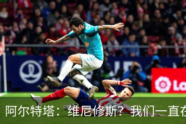 阿尔特塔：维尼修斯？我们一直在努力提升和进化球队