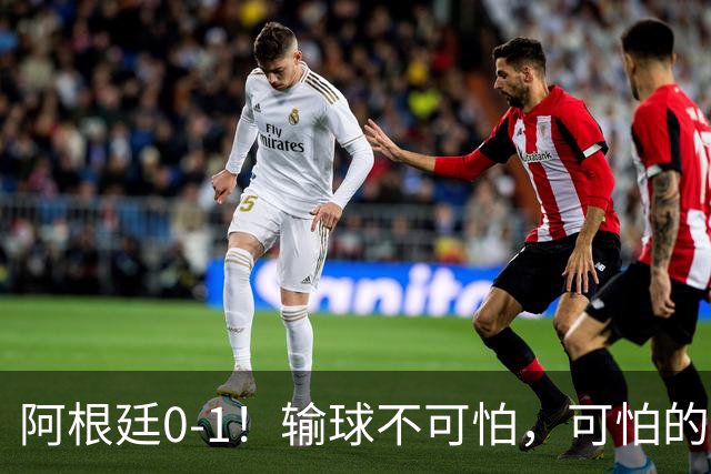 阿根廷0-1！输球不可怕，可怕的是赛后主帅这一番话，彻底被打服！