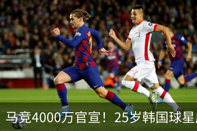 马竞4000万官宣！25岁韩国球星成队史首人！已夺12冠踢2届世界杯