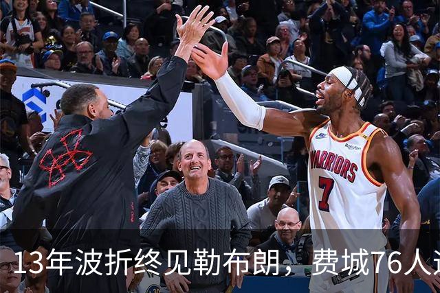 13年波折终见勒布朗，费城76人迎历史性时刻