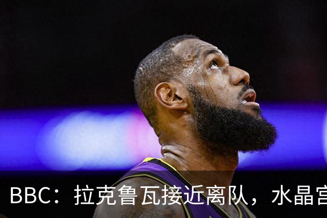 BBC：拉克鲁瓦接近离队，水晶宫有意布雷斯特19岁后卫勒格恩