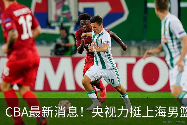 CBA最新消息！央视力挺上海男篮，王俊杰回到国家队，山东男篮停止引入王岚嵚